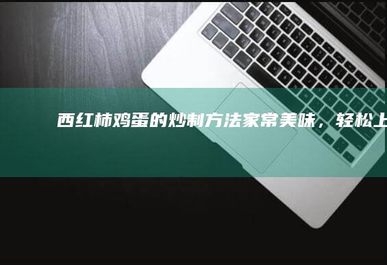 西红柿鸡蛋的炒制方法：家常美味，轻松上手